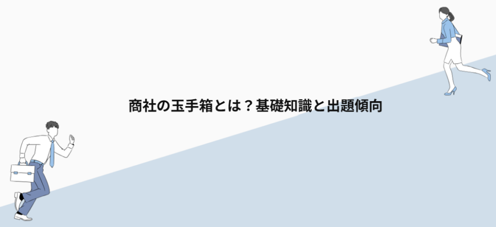 商社の玉手箱とは？基礎知識と出題傾向