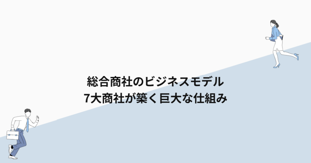 総合商社のビジネスモデル|7大商社が築く巨大な仕組み