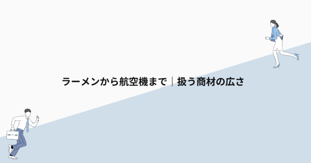ラーメンから航空機まで|扱う商材の広さ